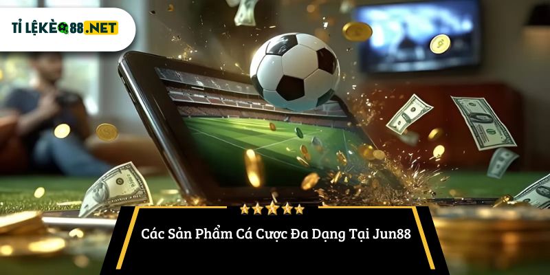 Các Sản Phẩm Cá Cược Đa Dạng Tại Jun88