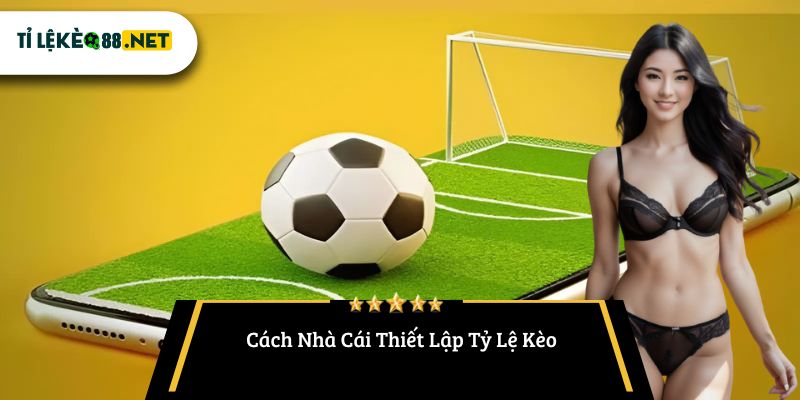 Cách Nhà Cái Thiết Lập Tỷ Lệ Kèo