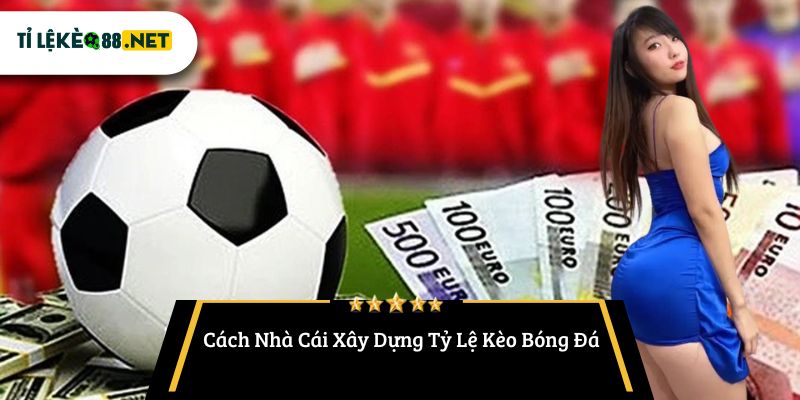 Cách Nhà Cái Xây Dựng Tỷ Lệ Kèo Bóng Đá