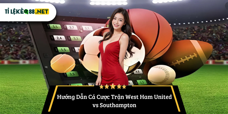 Hướng Dẫn Cá Cược Trận West Ham United vs Southampton