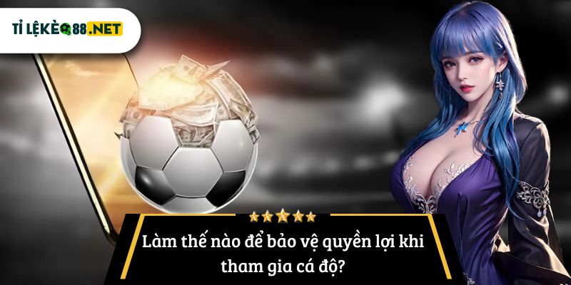 Làm thế nào để bảo vệ quyền lợi khi tham gia cá độ?
