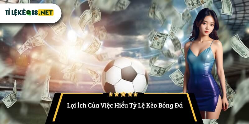 Lợi Ích Của Việc Hiểu Tỷ Lệ Kèo Bóng Đá