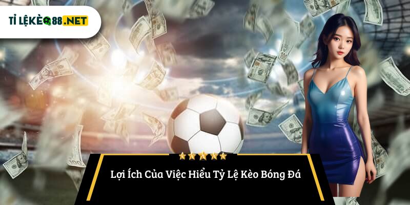 Lợi Ích Của Việc Hiểu Tỷ Lệ Kèo Bóng Đá