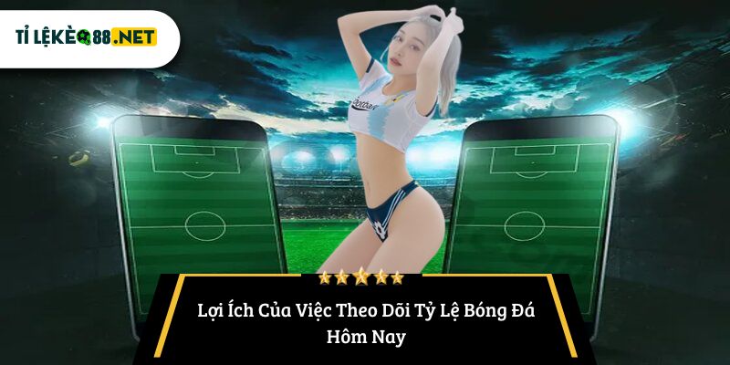 Lợi Ích Của Việc Theo Dõi Tỷ Lệ Bóng Đá Hôm Nay