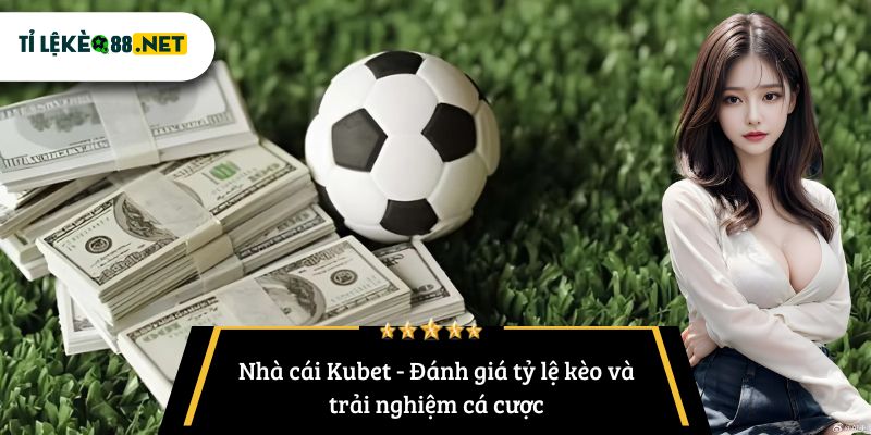 Nhà cái Kubet - Đánh giá tỷ lệ kèo và trải nghiệm cá cược