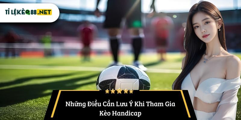 Những Điều Cần Lưu Ý Khi Tham Gia Kèo Handicap