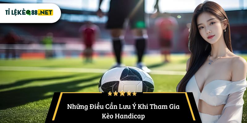 Những Điều Cần Lưu Ý Khi Tham Gia Kèo Handicap