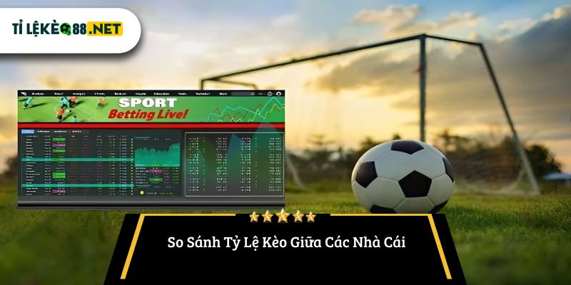 So Sánh Tỷ Lệ Kèo Giữa Các Nhà Cái