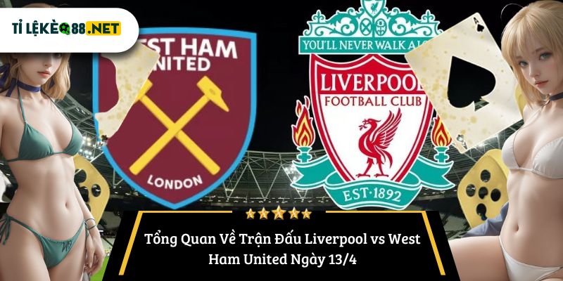 Tổng Quan Về Trận Đấu Liverpool vs West Ham United Ngày 13/4