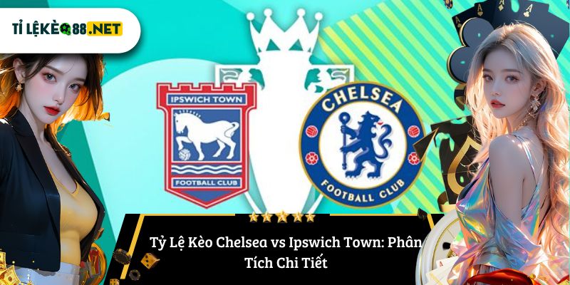 Tỷ Lệ Kèo Chelsea vs Ipswich Town: Phân Tích Chi Tiết