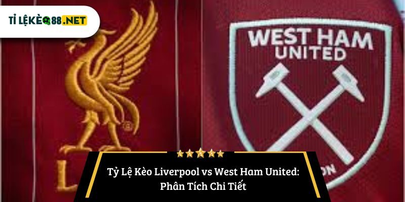 Tỷ Lệ Kèo Liverpool vs West Ham United: Phân Tích Chi Tiết