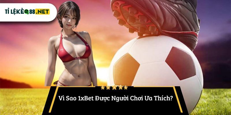 Vì Sao 1xBet Được Người Chơi Ưa Thích?
